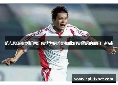 范志毅深度剖析国足现状为何差距如此明显背后的原因与挑战