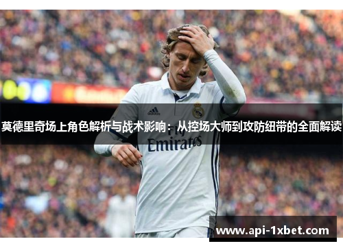 莫德里奇场上角色解析与战术影响:从控场大师到攻防纽带的全面解读 莫德里奇场上角色解析与战术影响:从控场大师到攻防纽带的全面解读