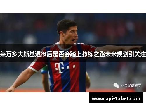 莱万多夫斯基退役后是否会踏上教练之路未来规划引关注