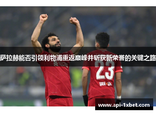 萨拉赫能否引领利物浦重返巅峰并斩获新荣誉的关键之路