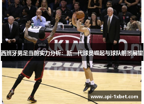 西班牙男足当前实力分析:新一代球员崛起与球队前景展望 西班牙男足当前实力分析:新一代球员崛起与球队前景展望