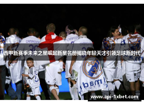 西甲新赛季未来之星崛起新星名册揭晓年轻天才引领足球新时代