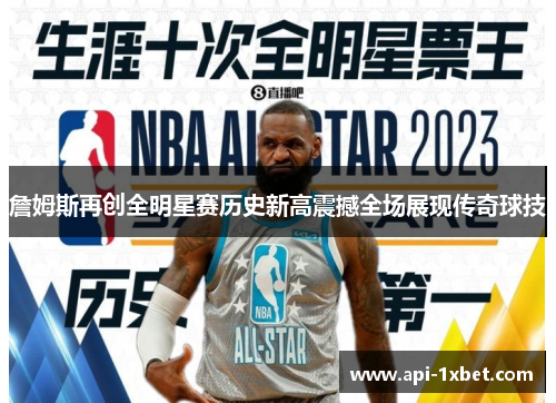 詹姆斯再创全明星赛历史新高震撼全场展现传奇球技