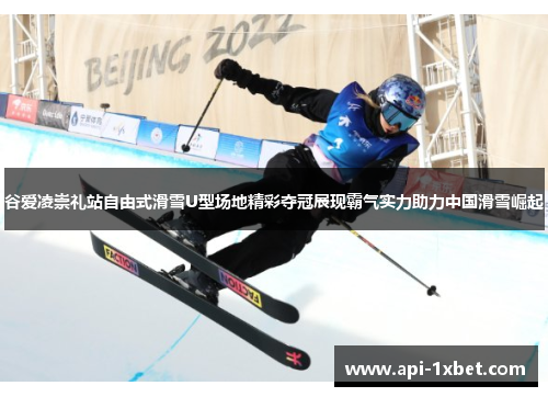 谷爱凌崇礼站自由式滑雪U型场地精彩夺冠展现霸气实力助力中国滑雪崛起