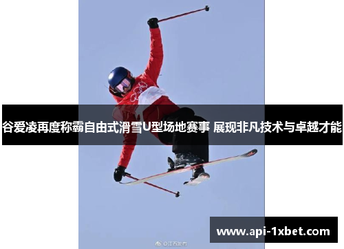 谷爱凌再度称霸自由式滑雪U型场地赛事 展现非凡技术与卓越才能 谷爱凌再度称霸自由式滑雪U型场地赛事 展现非凡技术与卓越才能