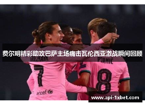 费尔明精彩助攻巴萨主场痛击瓦伦西亚激战瞬间回顾