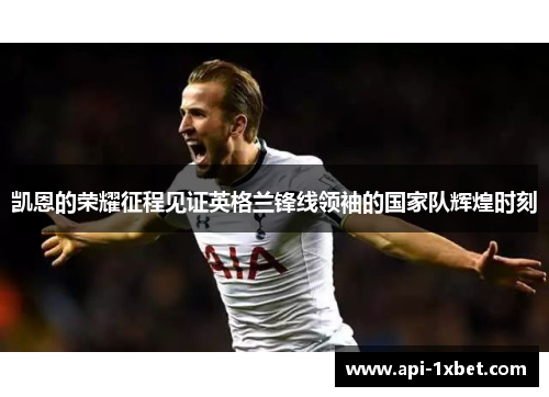 凯恩的荣耀征程见证英格兰锋线领袖的国家队辉煌时刻