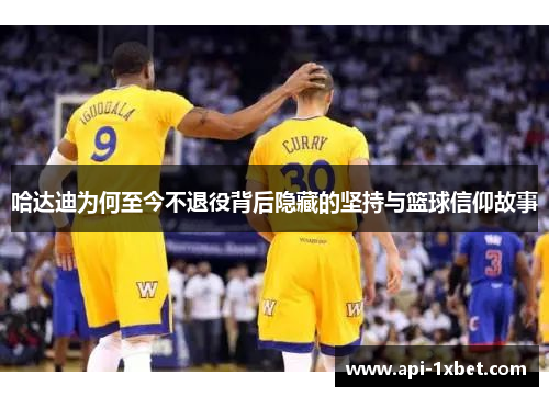 哈达迪为何至今不退役背后隐藏的坚持与篮球信仰故事 哈达迪为何至今不退役背后隐藏的坚持与篮球信仰故事