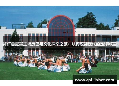 拜仁慕尼黑主场历史与文化探索之旅：从传统到现代的足球殿堂