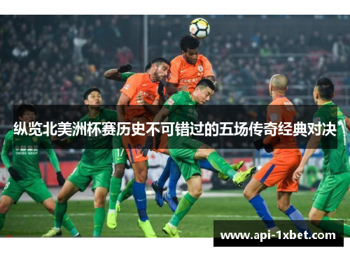 纵览北美洲杯赛历史不可错过的五场传奇经典对决