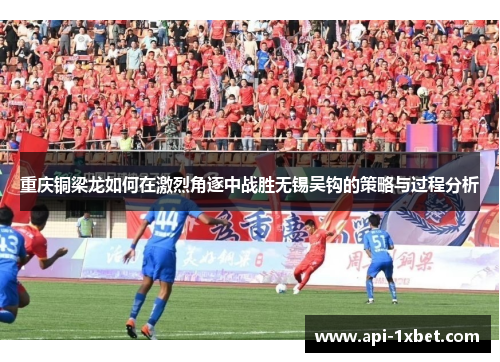 重庆铜梁龙如何在激烈角逐中战胜无锡吴钩的策略与过程分析