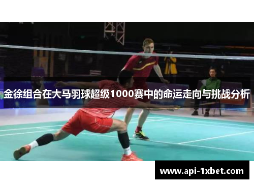 金徐组合在大马羽球超级1000赛中的命运走向与挑战分析