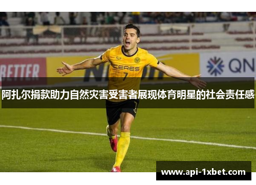 阿扎尔捐款助力自然灾害受害者展现体育明星的社会责任感