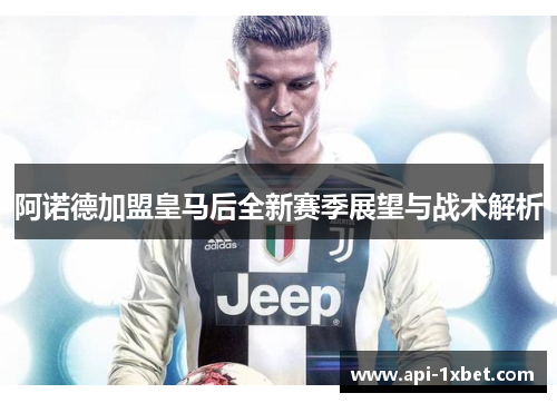阿诺德加盟皇马后全新赛季展望与战术解析