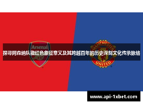 探寻阿森纳队徽红色象征意义及其跨越百年的历史深刻文化传承脉络