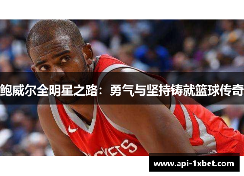 鲍威尔全明星之路:勇气与坚持铸就篮球传奇 鲍威尔全明星之路:勇气与坚持铸就篮球传奇