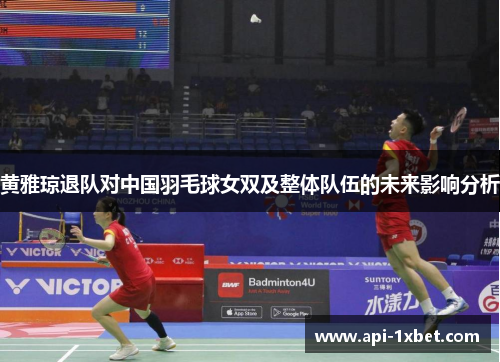 黄雅琼退队对中国羽毛球女双及整体队伍的未来影响分析 黄雅琼退队对中国羽毛球女双及整体队伍的未来影响分析