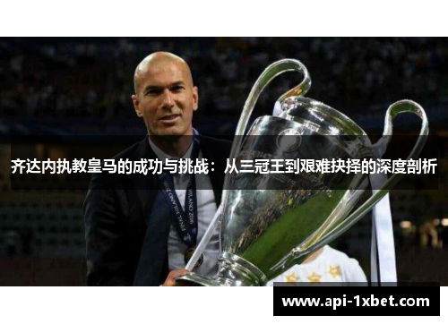 齐达内执教皇马的成功与挑战:从三冠王到艰难抉择的深度剖析 齐达内执教皇马的成功与挑战:从三冠王到艰难抉择的深度剖析