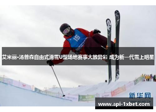 艾米丽·汤普森自由式滑雪U型场地赛事大放异彩 成为新一代雪上明星