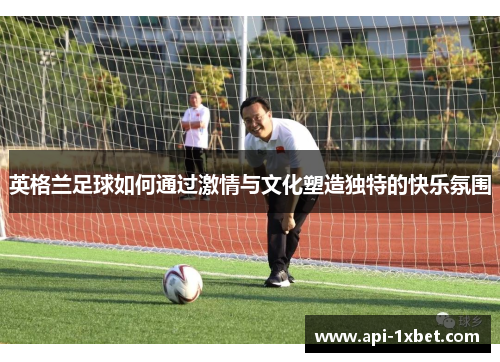英格兰足球如何通过激情与文化塑造独特的快乐氛围