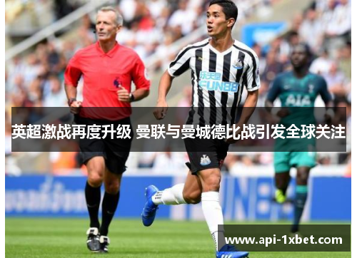 英超激战再度升级 曼联与曼城德比战引发全球关注