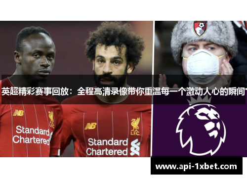 英超精彩赛事回放：全程高清录像带你重温每一个激动人心的瞬间