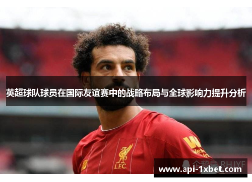 英超球队球员在国际友谊赛中的战略布局与全球影响力提升分析