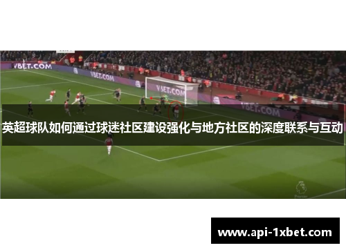 英超球队如何通过球迷社区建设强化与地方社区的深度联系与互动