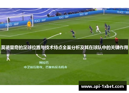 莫德里奇的足球位置与技术特点全面分析及其在球队中的关键作用