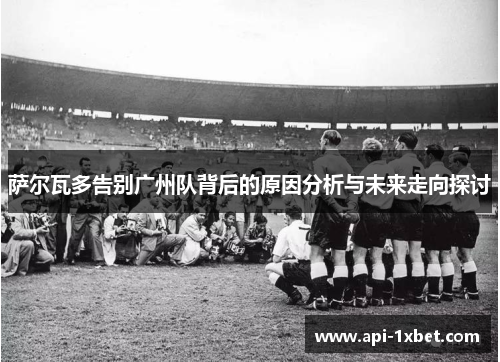 萨尔瓦多告别广州队背后的原因分析与未来走向探讨