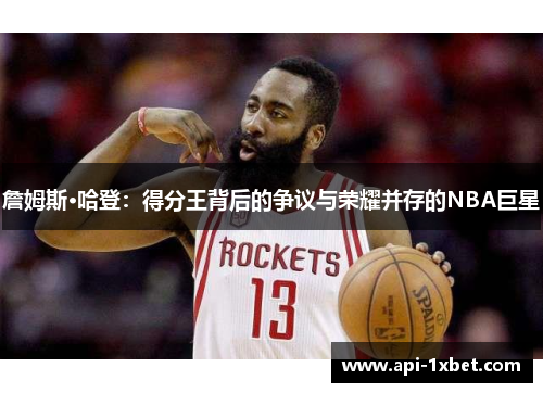 詹姆斯·哈登：得分王背后的争议与荣耀并存的NBA巨星