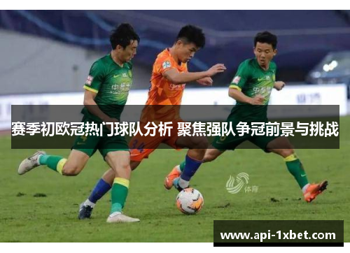 赛季初欧冠热门球队分析 聚焦强队争冠前景与挑战