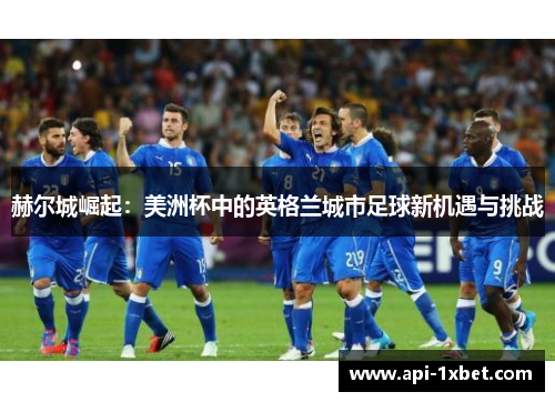 赫尔城崛起：美洲杯中的英格兰城市足球新机遇与挑战