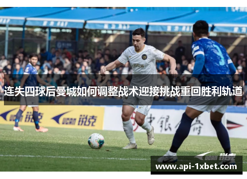 连失四球后曼城如何调整战术迎接挑战重回胜利轨道 连失四球后曼城如何调整战术迎接挑战重回胜利轨道