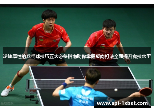 逆转属性的乒乓球技巧五大必备指南助你掌握反向打法全面提升竞技水平 逆转属性的乒乓球技巧五大必备指南助你掌握反向打法全面提升竞技水平