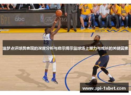 追梦点评球员表现的深度分析与启示揭示篮球场上潜力与成长的关键因素
