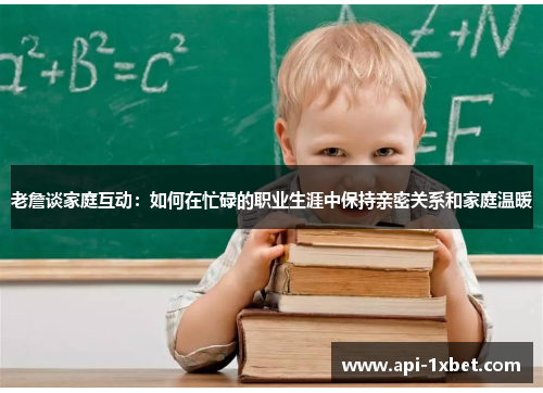 老詹谈家庭互动:如何在忙碌的职业生涯中保持亲密关系和家庭温暖 老詹谈家庭互动:如何在忙碌的职业生涯中保持亲密关系和家庭温暖