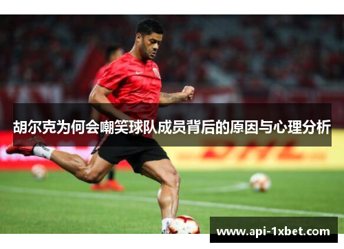 胡尔克为何会嘲笑球队成员背后的原因与心理分析
