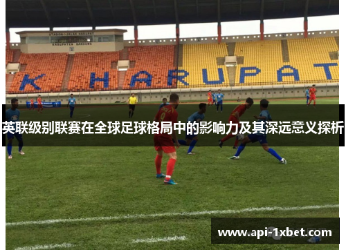英联级别联赛在全球足球格局中的影响力及其深远意义探析 英联级别联赛在全球足球格局中的影响力及其深远意义探析