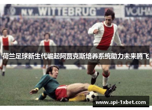 荷兰足球新生代崛起阿贾克斯培养系统助力未来腾飞
