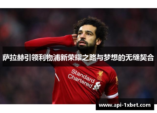 萨拉赫引领利物浦新荣耀之路与梦想的无缝契合