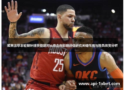 聚焦法甲本轮替补球员登场对比赛走向影响评估研究关键作用与胜负改变分析 聚焦法甲本轮替补球员登场对比赛走向影响评估研究关键作用与胜负改变分析