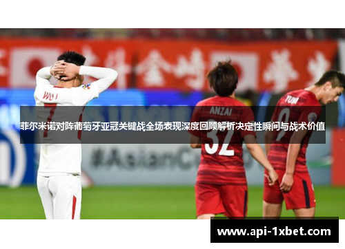 菲尔米诺对阵葡萄牙亚冠关键战全场表现深度回顾解析决定性瞬间与战术价值