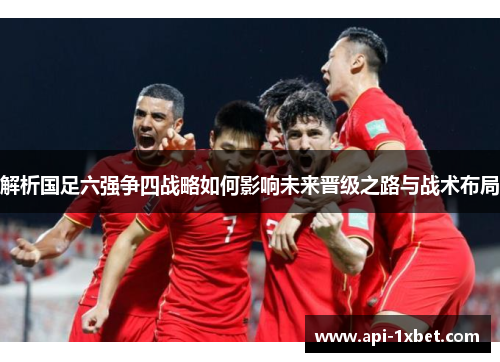 解析国足六强争四战略如何影响未来晋级之路与战术布局 解析国足六强争四战略如何影响未来晋级之路与战术布局