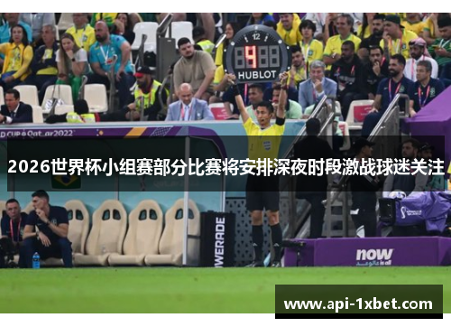 2026世界杯小组赛部分比赛将安排深夜时段激战球迷关注 2026世界杯小组赛部分比赛将安排深夜时段激战球迷关注