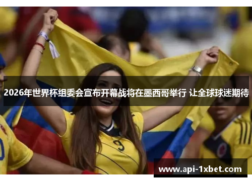 2026年世界杯组委会宣布开幕战将在墨西哥举行 让全球球迷期待 2026年世界杯组委会宣布开幕战将在墨西哥举行 让全球球迷期待