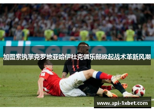 加图索执掌克罗地亚哈伊杜克俱乐部掀起战术革新风潮