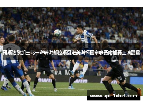 哥斯达黎加三比一逆转洪都拉斯挺进美洲杯国家联赛附加赛上演翻盘 哥斯达黎加三比一逆转洪都拉斯挺进美洲杯国家联赛附加赛上演翻盘