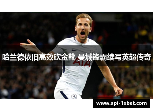 哈兰德依旧高效砍金靴 曼城锋霸续写英超传奇 哈兰德依旧高效砍金靴 曼城锋霸续写英超传奇