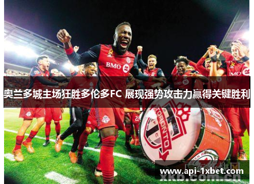 奥兰多城主场狂胜多伦多FC 展现强势攻击力赢得关键胜利